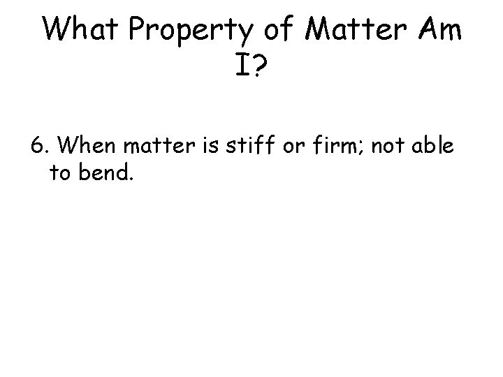 What Property of Matter Am I? 6. When matter is stiff or firm; not