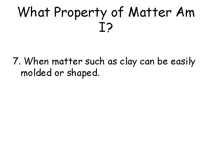 What Property of Matter Am I? 7. When matter such as clay can be