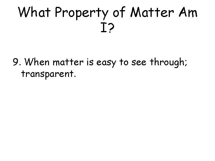 What Property of Matter Am I? 9. When matter is easy to see through;