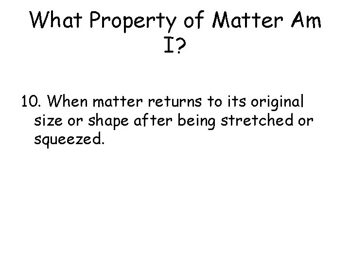 What Property of Matter Am I? 10. When matter returns to its original size