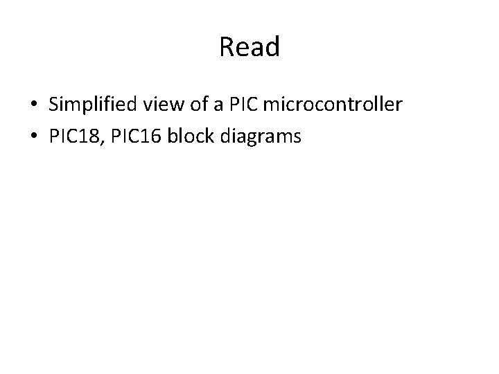 Read • Simplified view of a PIC microcontroller • PIC 18, PIC 16 block