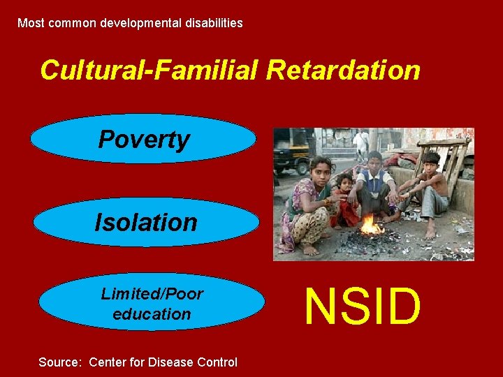 Most common developmental disabilities Cultural-Familial Retardation Poverty Isolation Limited/Poor education Source: Center for Disease Most common developmental disabilities Cultural-Familial Retardation Poverty Isolation Limited/Poor education Source: Center for Disease