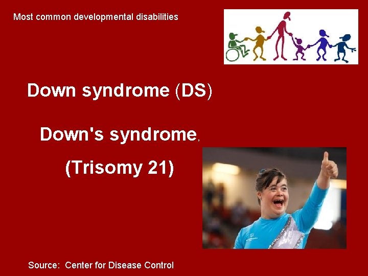 Most common developmental disabilities Down syndrome (DS) Down's syndrome, (Trisomy 21) Source: Center for Most common developmental disabilities Down syndrome (DS) Down's syndrome, (Trisomy 21) Source: Center for