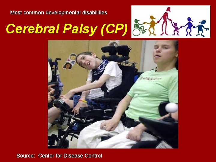 Most common developmental disabilities Cerebral Palsy (CP) Source: Center for Disease Control Most common developmental disabilities Cerebral Palsy (CP) Source: Center for Disease Control