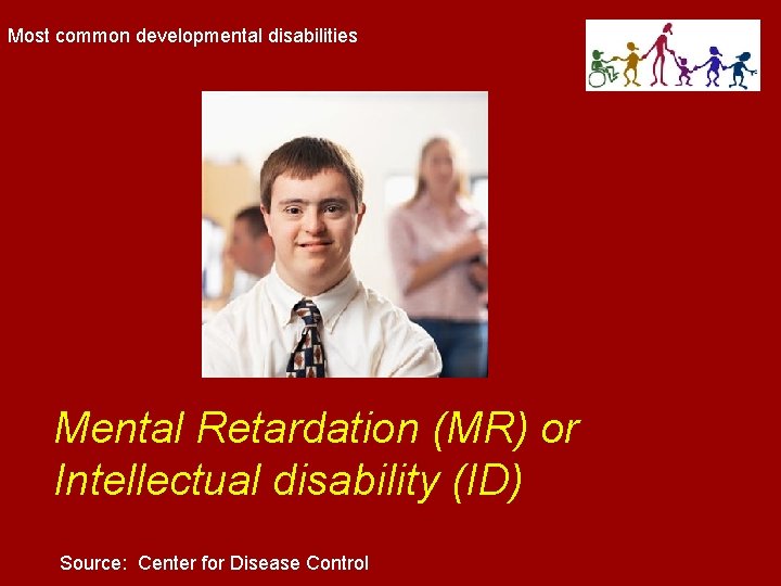 Most common developmental disabilities Mental Retardation (MR) or Intellectual disability (ID) Source: Center for Most common developmental disabilities Mental Retardation (MR) or Intellectual disability (ID) Source: Center for