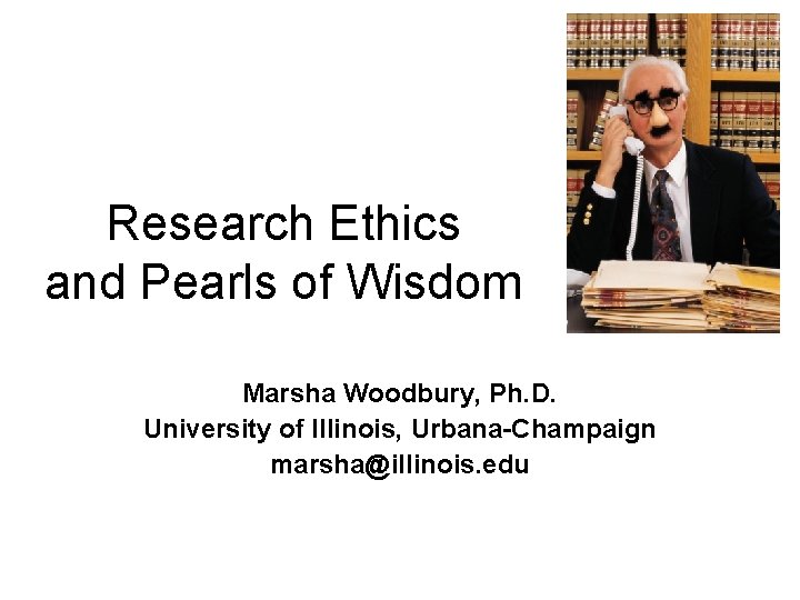 Research Ethics and Pearls of Wisdom Marsha Woodbury, Ph. D. University of Illinois, Urbana-Champaign