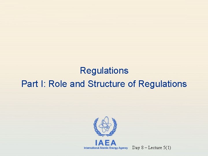 Regulations Part I: Role and Structure of Regulations IAEA International Atomic Energy Agency Day