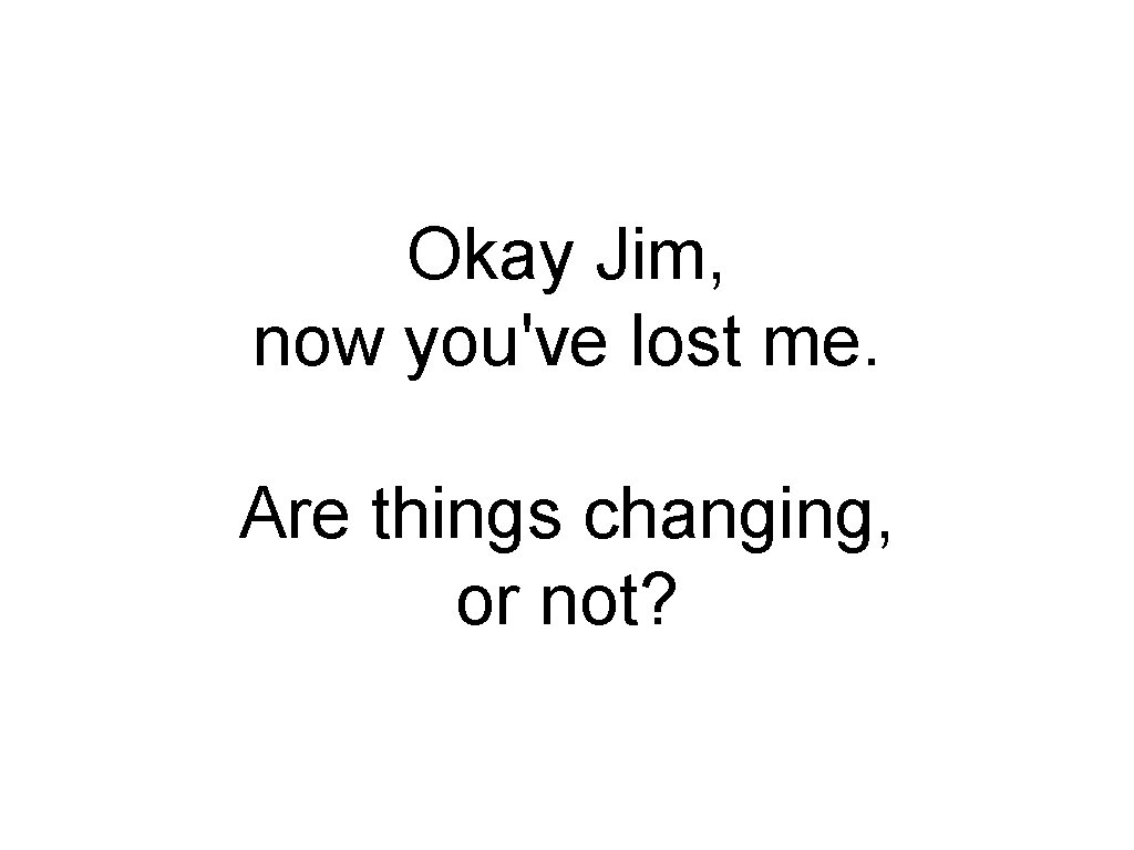 Okay Jim, now you've lost me. Are things changing, or not? 