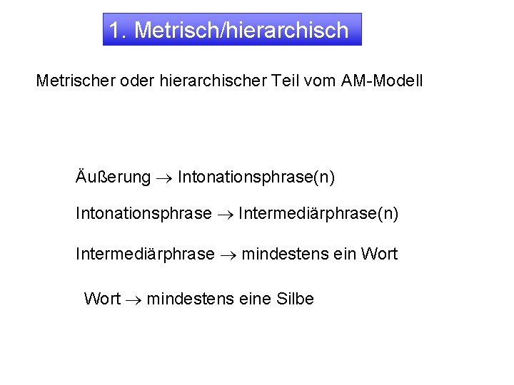 1. Metrisch/hierarchisch Metrischer oder hierarchischer Teil vom AM-Modell Äußerung ® Intonationsphrase(n) Intonationsphrase ® Intermediärphrase(n)