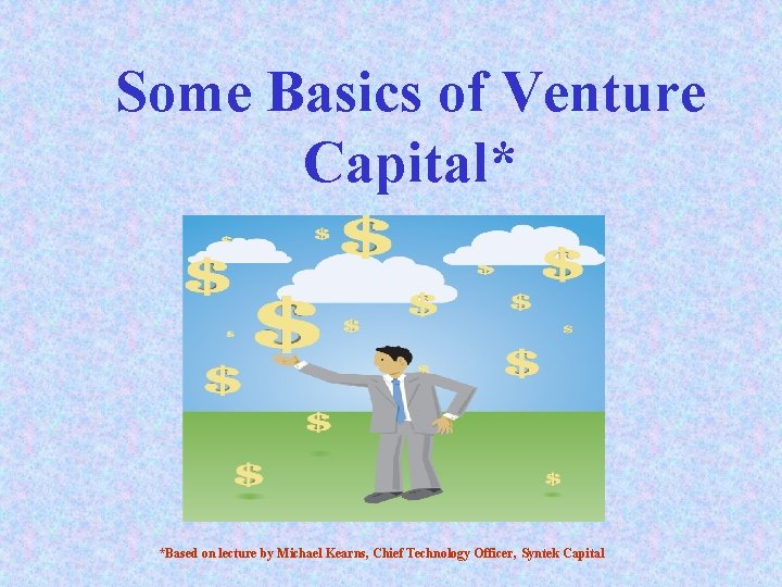 Some Basics of Venture Capital* *Based on lecture by Michael Kearns, Chief Technology Officer,