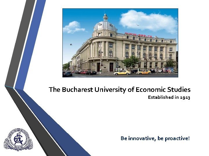The Bucharest University of Economic Studies Established in 1913 Be innovative, be proactive! 