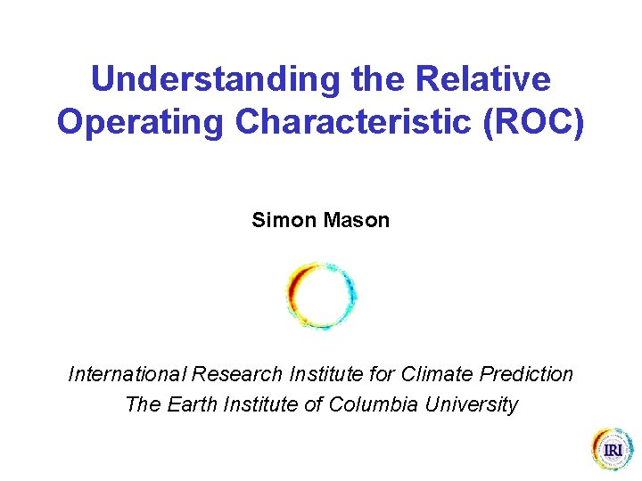 Understanding the Relative Operating Characteristic (ROC) Simon Mason International Research Institute for Climate Prediction