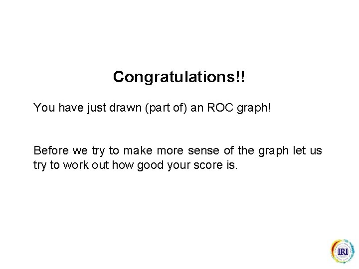 Congratulations!! You have just drawn (part of) an ROC graph! Before we try to