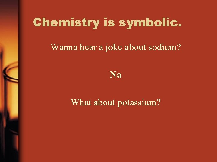 Chemistry is symbolic. Wanna hear a joke about sodium? Na What about potassium? 
