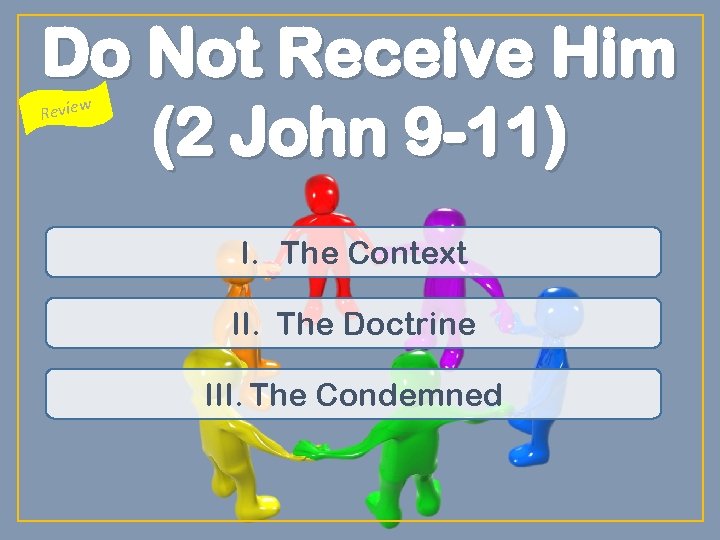 Do Not Receive Him (2 John 9 -11) Review I. The Context II. The