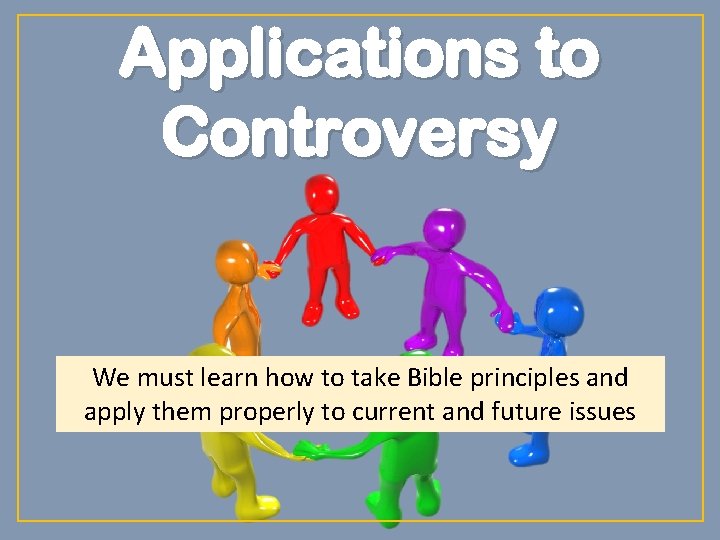 Applications to Controversy We must learn how to take Bible principles and apply them