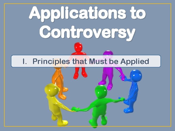 Applications to Controversy I. Principles that Must be Applied 