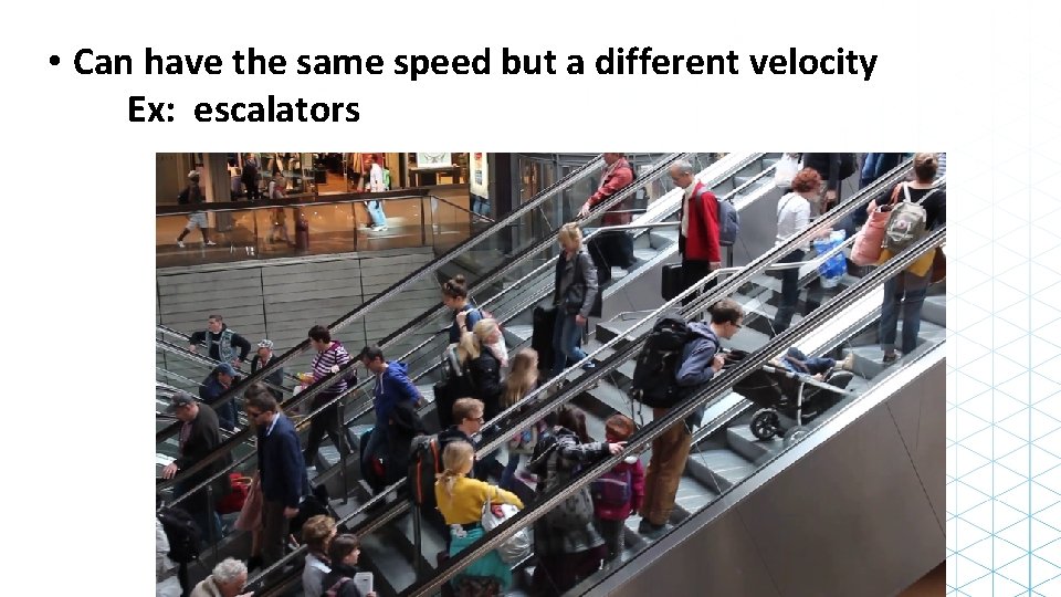  • Can have the same speed but a different velocity Ex: escalators 