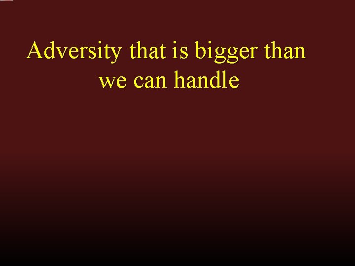 Adversity that is bigger than we can handle 