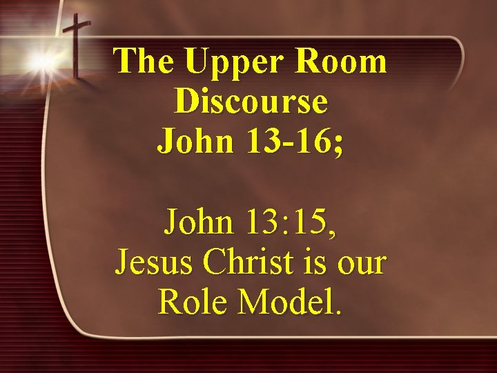 The Upper Room Discourse John 13 -16; John 13: 15, Jesus Christ is our