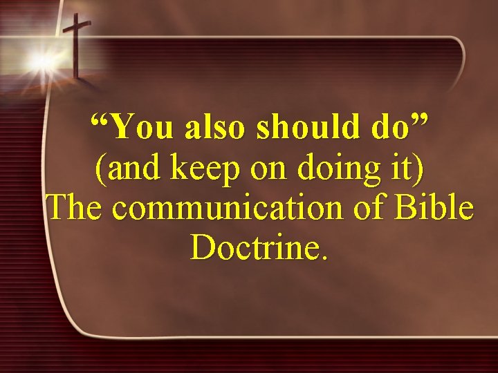 “You also should do” (and keep on doing it) The communication of Bible Doctrine.