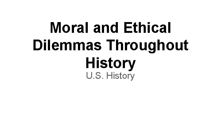 Moral and Ethical Dilemmas Throughout History U. S. History 