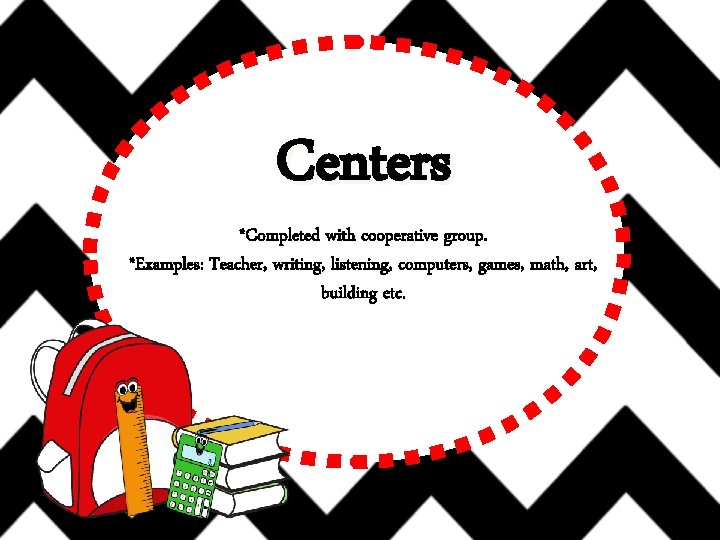 Centers *Completed with cooperative group. *Examples: Teacher, writing, listening, computers, games, math, art, building