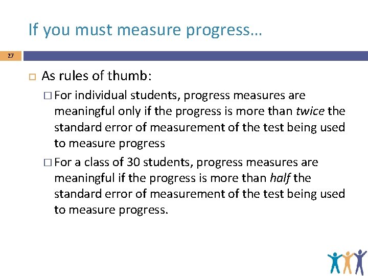 If you must measure progress… 27 As rules of thumb: � For individual students,