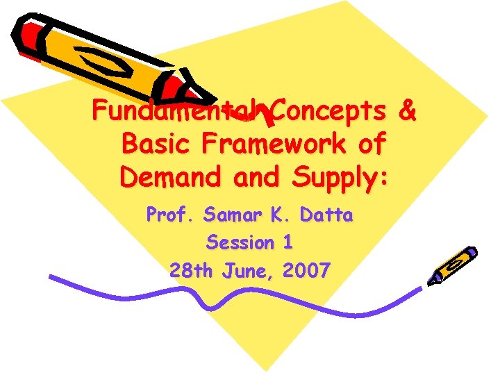 Fundamental Concepts & Basic Framework of Demand Supply: Prof. Samar K. Datta Session 1