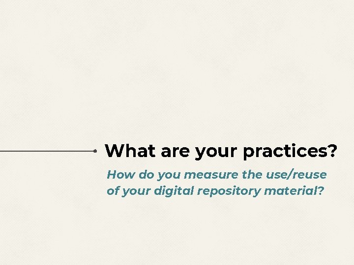 What are your practices? How do you measure the use/reuse of your digital repository What are your practices? How do you measure the use/reuse of your digital repository