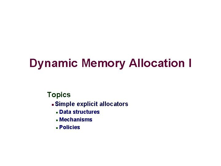 Dynamic Memory Allocation I Topics Simple explicit allocators Data structures Mechanisms Policies 