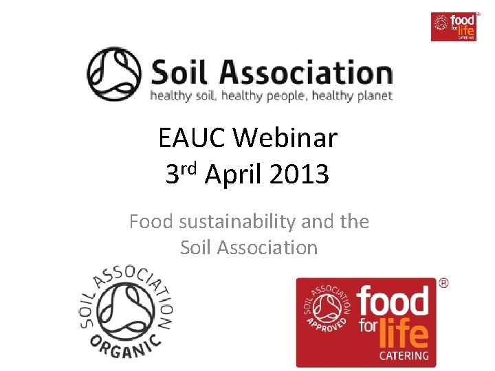 EAUC Webinar 3 rd April 2013 Food sustainability and the Soil Association 