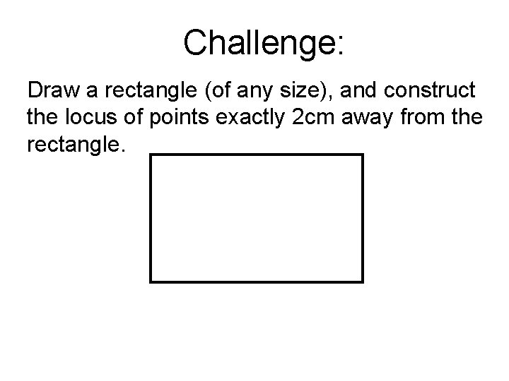 Challenge: Draw a rectangle (of any size), and construct the locus of points exactly