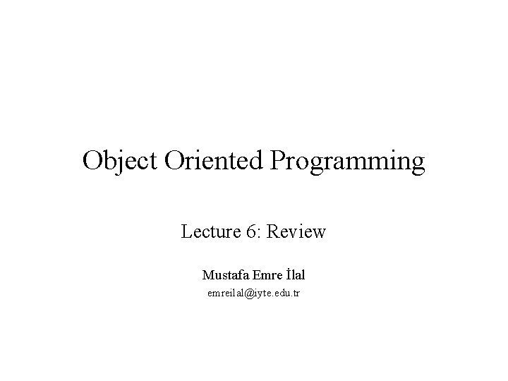 Object Oriented Programming Lecture 6: Review Mustafa Emre İlal emreilal@iyte. edu. tr 