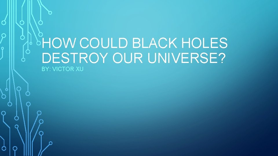 HOW COULD BLACK HOLES DESTROY OUR UNIVERSE? BY: VICTOR XU 