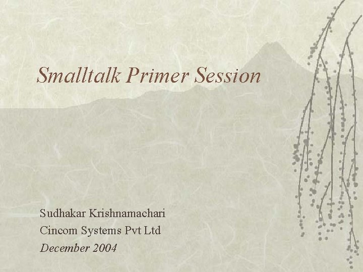 Smalltalk Primer Session Sudhakar Krishnamachari Cincom Systems Pvt Ltd December 2004 