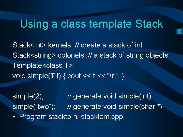 Using a class template Stack<int> kernels; // create a stack of int Stack<string> colonels;