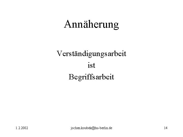 Annäherung Verständigungsarbeit ist Begriffsarbeit 1. 2. 2002 jochen. koubek@hu-berlin. de 14 Annäherung Verständigungsarbeit ist Begriffsarbeit 1. 2. 2002 jochen. koubek@hu-berlin. de 14