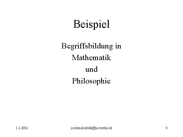 Beispiel Begriffsbildung in Mathematik und Philosophie 1. 2. 2002 jochen. koubek@hu-berlin. de 4 Beispiel Begriffsbildung in Mathematik und Philosophie 1. 2. 2002 jochen. koubek@hu-berlin. de 4