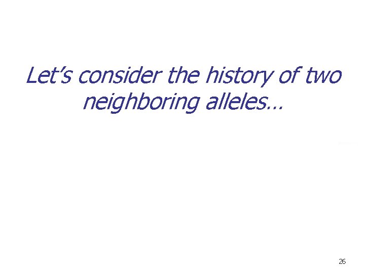Let’s consider the history of two neighboring alleles… 26 