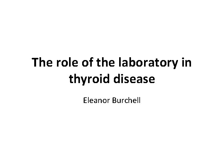 The role of the laboratory in thyroid disease Eleanor Burchell 