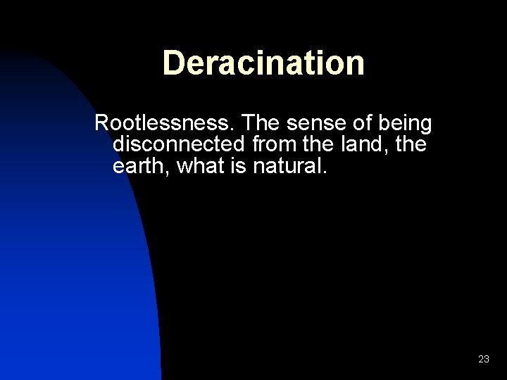 Deracination Rootlessness. The sense of being disconnected from the land, the earth, what is