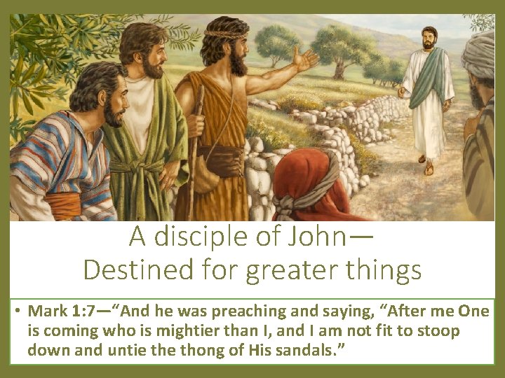 A disciple of John— Destined for greater things • Mark 1: 7—“And he was