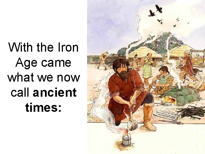 With the Iron Age came what we now call ancient times: 