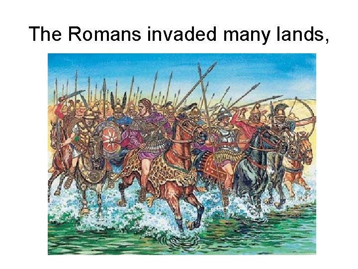 The Romans invaded many lands, 
