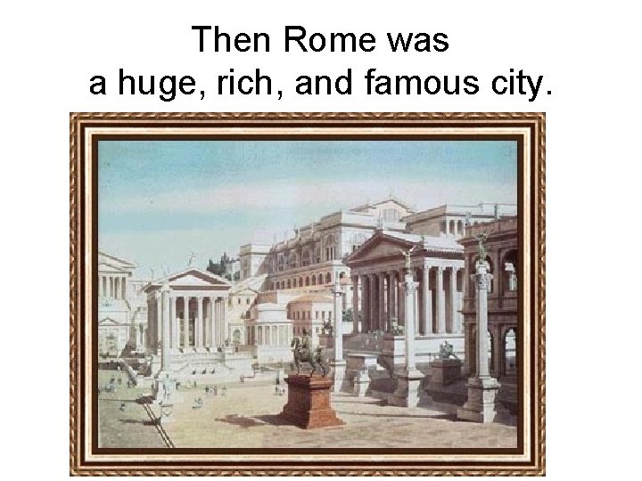 Then Rome was a huge, rich, and famous city. 