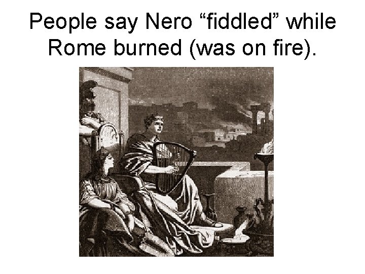 People say Nero “fiddled” while Rome burned (was on fire). 