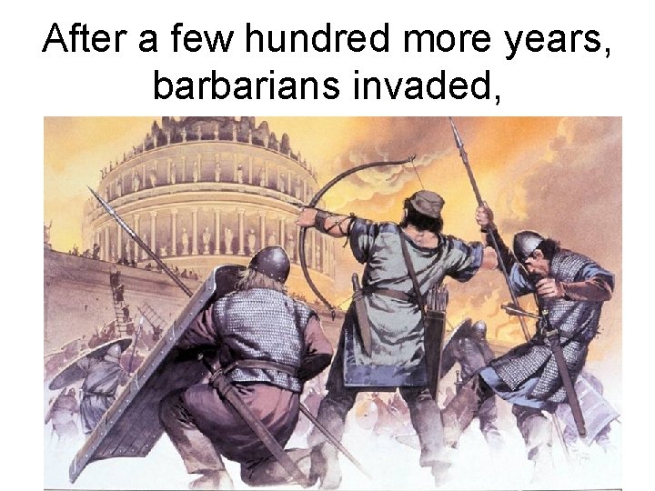After a few hundred more years, barbarians invaded, 