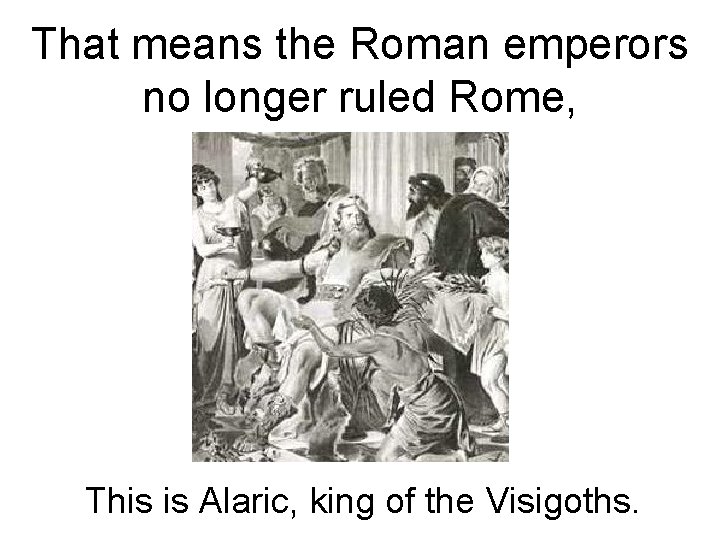 That means the Roman emperors no longer ruled Rome, This is Alaric, king of