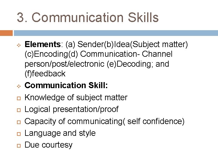 3. Communication Skills v v Elements: (a) Sender(b)Idea(Subject matter) (c)Encoding(d) Communication- Channel person/post/electronic (e)Decoding;